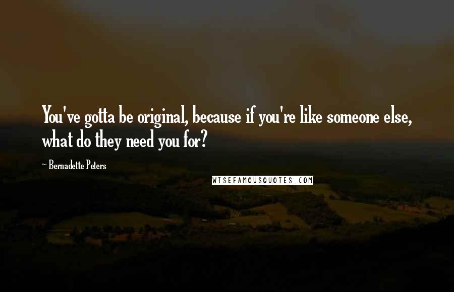 Bernadette Peters Quotes: You've gotta be original, because if you're like someone else, what do they need you for?