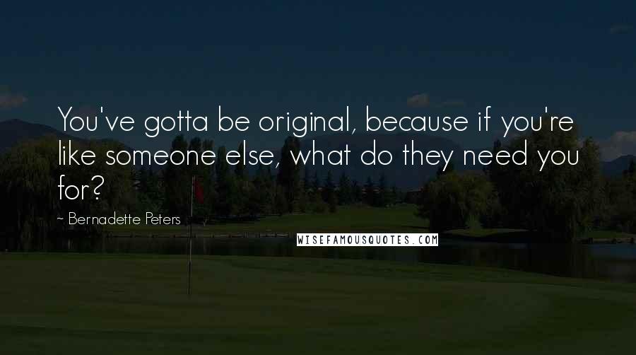 Bernadette Peters Quotes: You've gotta be original, because if you're like someone else, what do they need you for?