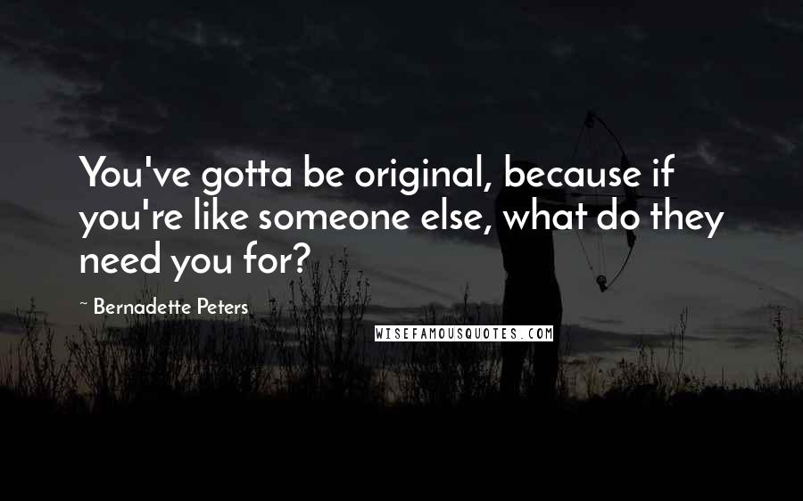 Bernadette Peters Quotes: You've gotta be original, because if you're like someone else, what do they need you for?