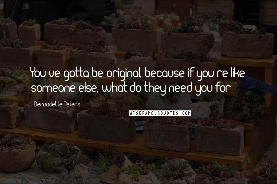 Bernadette Peters Quotes: You've gotta be original, because if you're like someone else, what do they need you for?