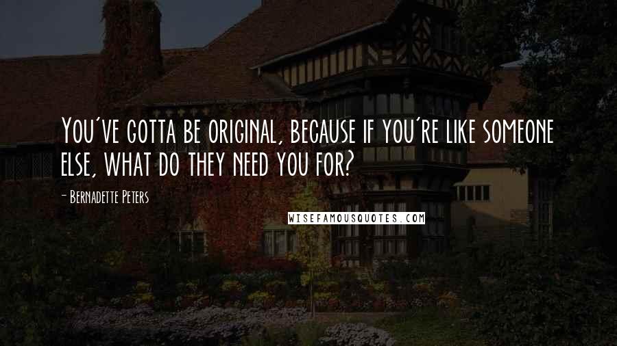 Bernadette Peters Quotes: You've gotta be original, because if you're like someone else, what do they need you for?