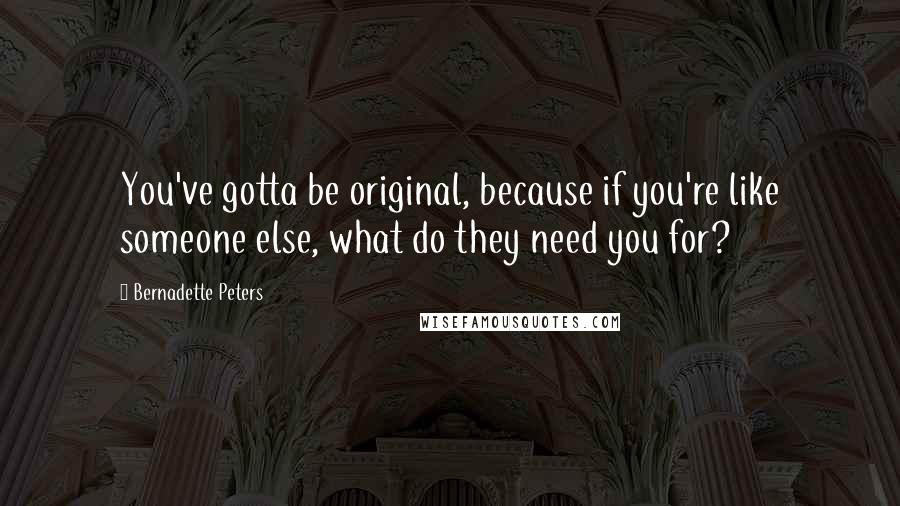 Bernadette Peters Quotes: You've gotta be original, because if you're like someone else, what do they need you for?