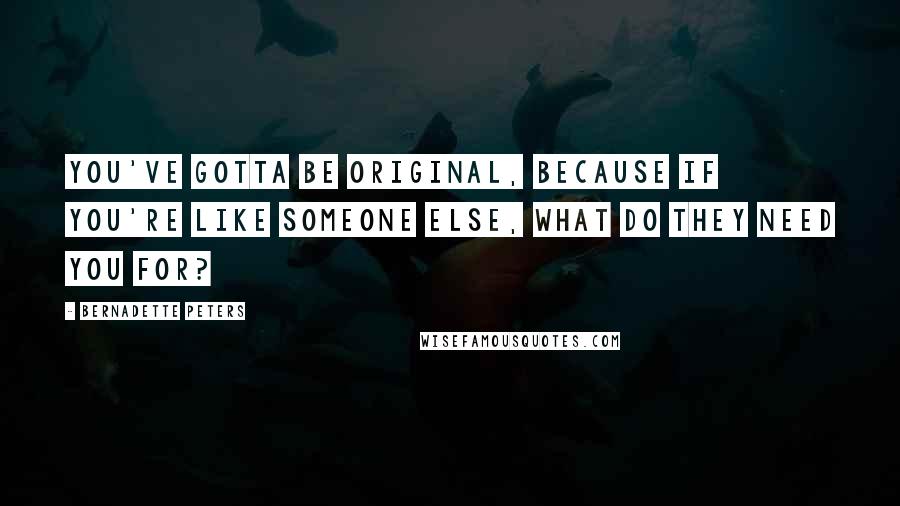 Bernadette Peters Quotes: You've gotta be original, because if you're like someone else, what do they need you for?