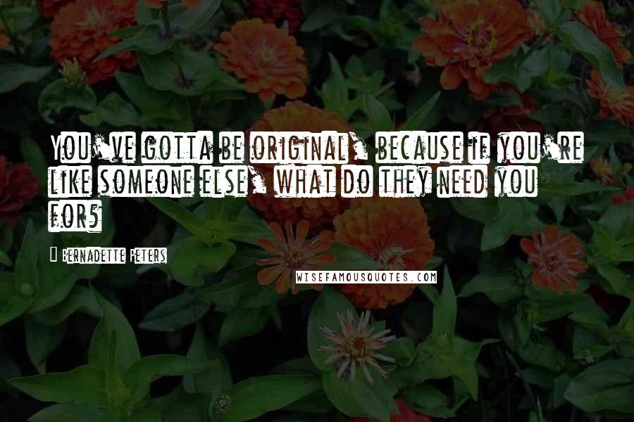 Bernadette Peters Quotes: You've gotta be original, because if you're like someone else, what do they need you for?