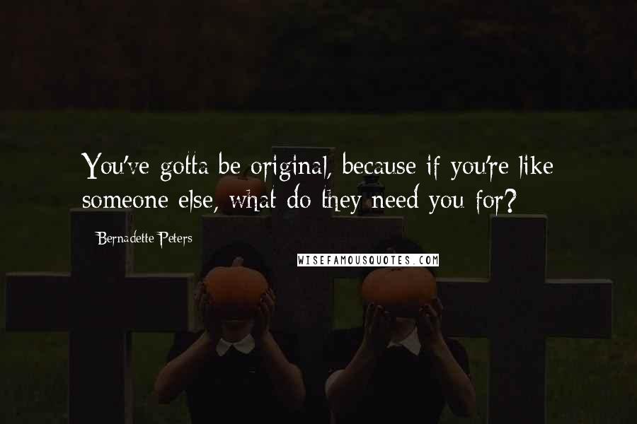 Bernadette Peters Quotes: You've gotta be original, because if you're like someone else, what do they need you for?