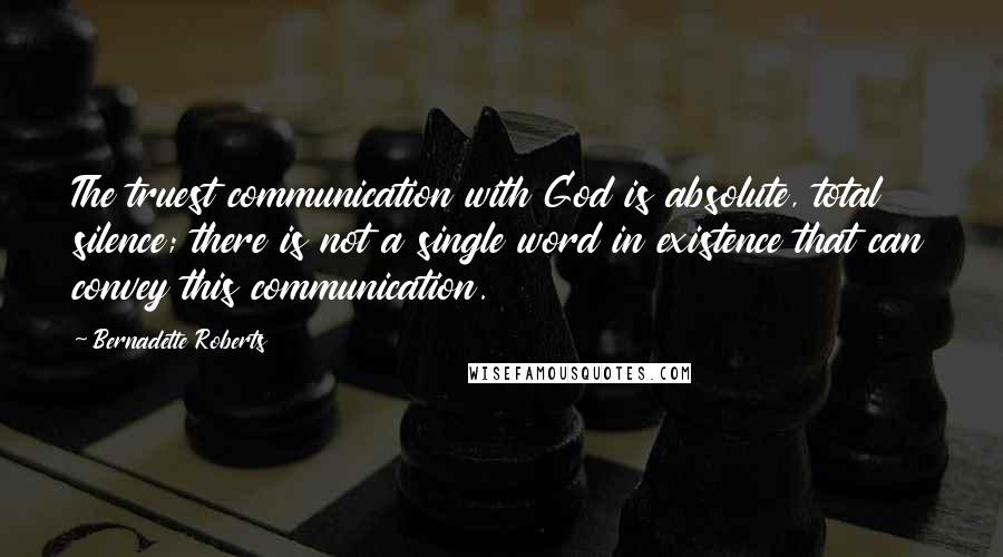 Bernadette Roberts Quotes: The truest communication with God is absolute, total silence; there is not a single word in existence that can convey this communication.