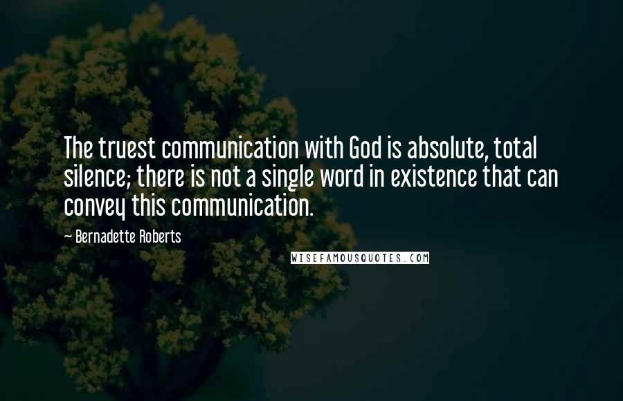 Bernadette Roberts Quotes: The truest communication with God is absolute, total silence; there is not a single word in existence that can convey this communication.