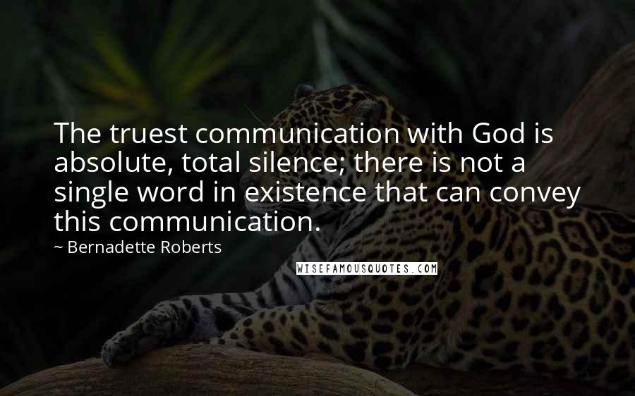 Bernadette Roberts Quotes: The truest communication with God is absolute, total silence; there is not a single word in existence that can convey this communication.