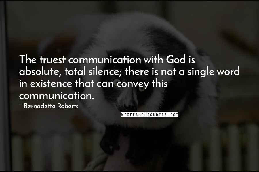 Bernadette Roberts Quotes: The truest communication with God is absolute, total silence; there is not a single word in existence that can convey this communication.