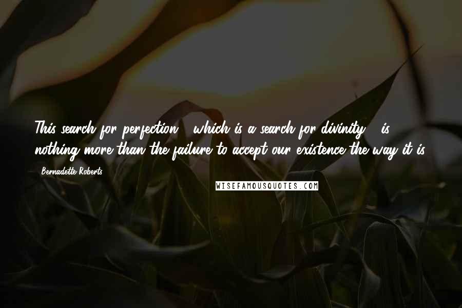 Bernadette Roberts Quotes: This search for perfection - which is a search for divinity - is nothing more than the failure to accept our existence the way it is.