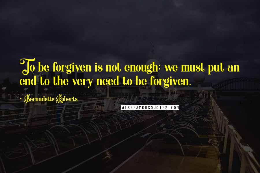 Bernadette Roberts Quotes: To be forgiven is not enough; we must put an end to the very need to be forgiven.