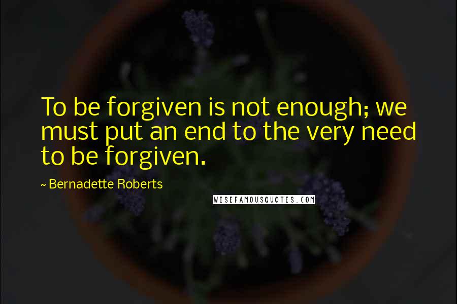 Bernadette Roberts Quotes: To be forgiven is not enough; we must put an end to the very need to be forgiven.