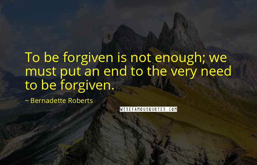 Bernadette Roberts Quotes: To be forgiven is not enough; we must put an end to the very need to be forgiven.