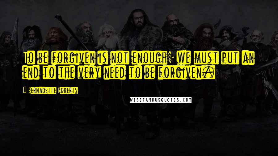 Bernadette Roberts Quotes: To be forgiven is not enough; we must put an end to the very need to be forgiven.