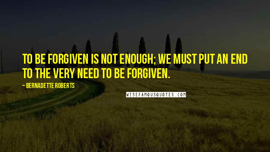 Bernadette Roberts Quotes: To be forgiven is not enough; we must put an end to the very need to be forgiven.