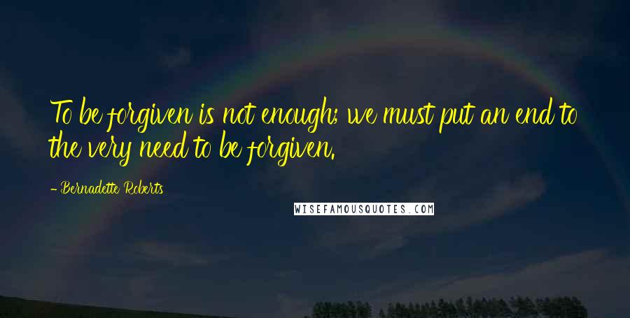 Bernadette Roberts Quotes: To be forgiven is not enough; we must put an end to the very need to be forgiven.