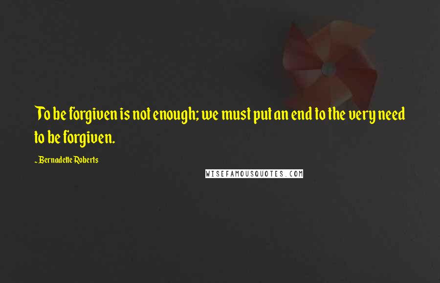 Bernadette Roberts Quotes: To be forgiven is not enough; we must put an end to the very need to be forgiven.