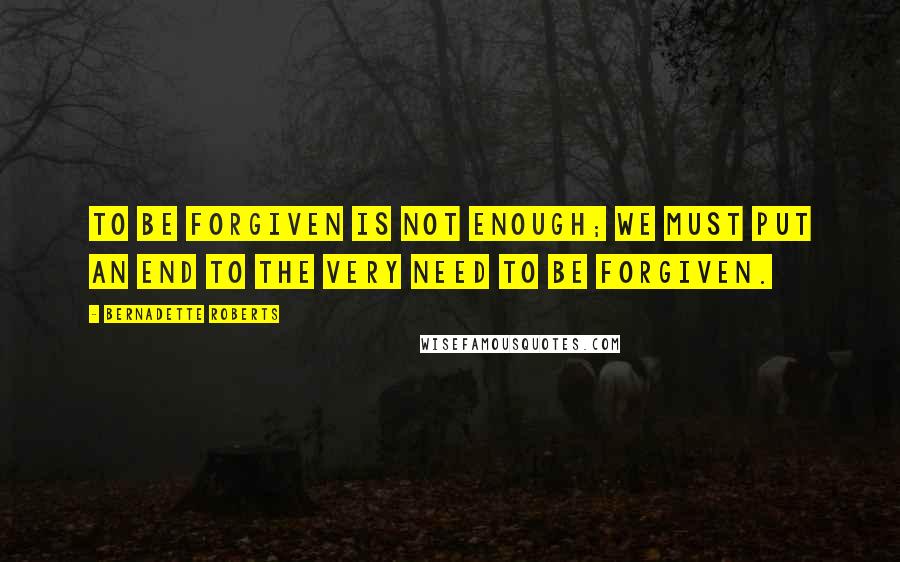 Bernadette Roberts Quotes: To be forgiven is not enough; we must put an end to the very need to be forgiven.