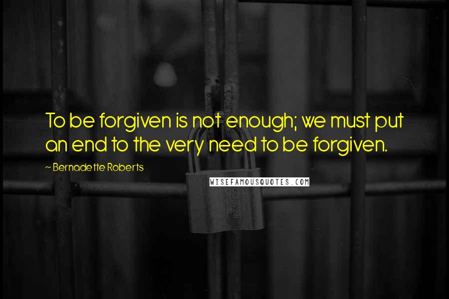 Bernadette Roberts Quotes: To be forgiven is not enough; we must put an end to the very need to be forgiven.