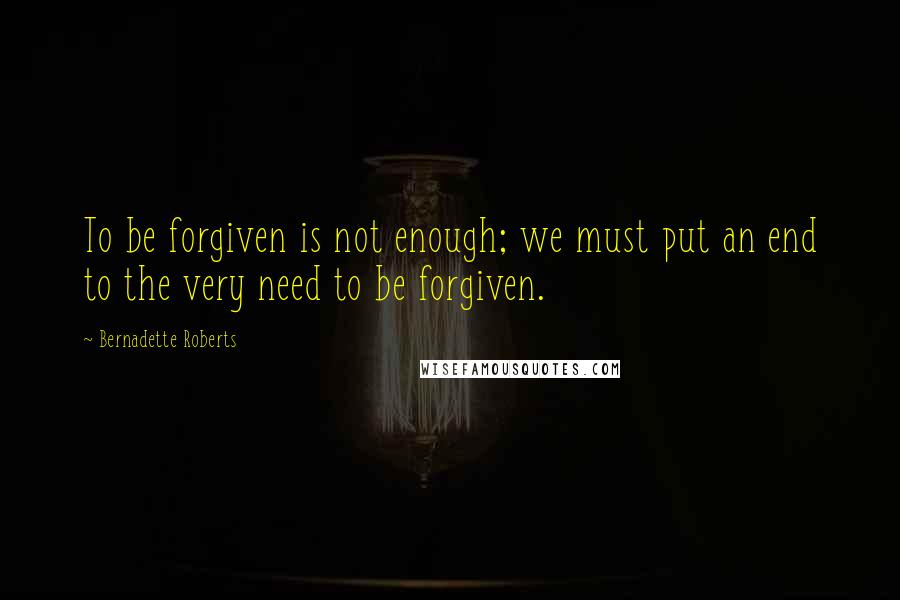 Bernadette Roberts Quotes: To be forgiven is not enough; we must put an end to the very need to be forgiven.