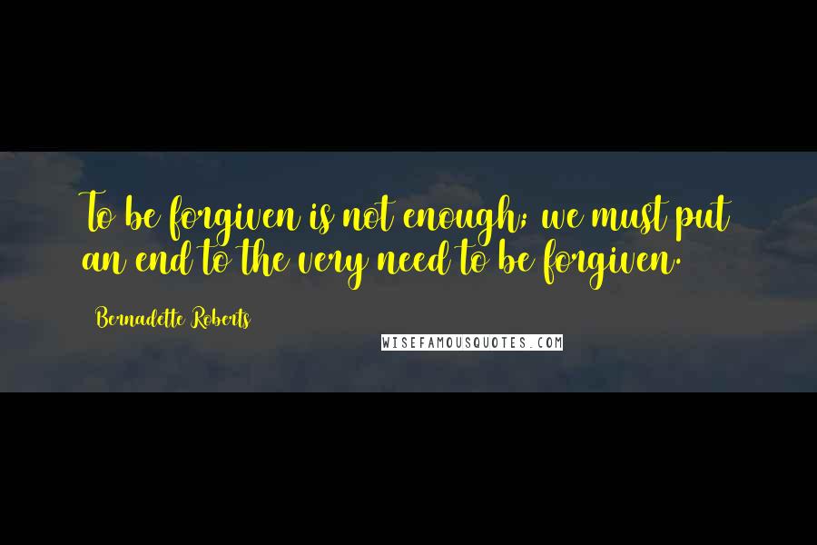 Bernadette Roberts Quotes: To be forgiven is not enough; we must put an end to the very need to be forgiven.