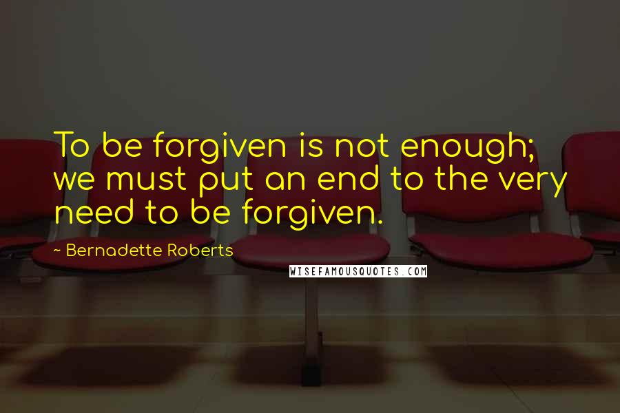 Bernadette Roberts Quotes: To be forgiven is not enough; we must put an end to the very need to be forgiven.