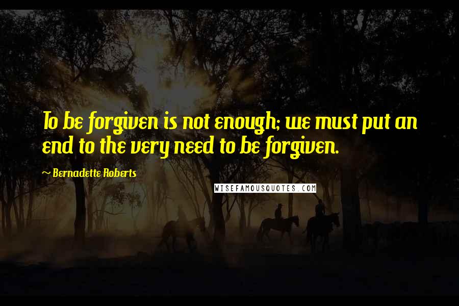 Bernadette Roberts Quotes: To be forgiven is not enough; we must put an end to the very need to be forgiven.