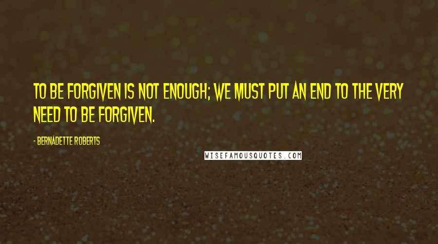 Bernadette Roberts Quotes: To be forgiven is not enough; we must put an end to the very need to be forgiven.