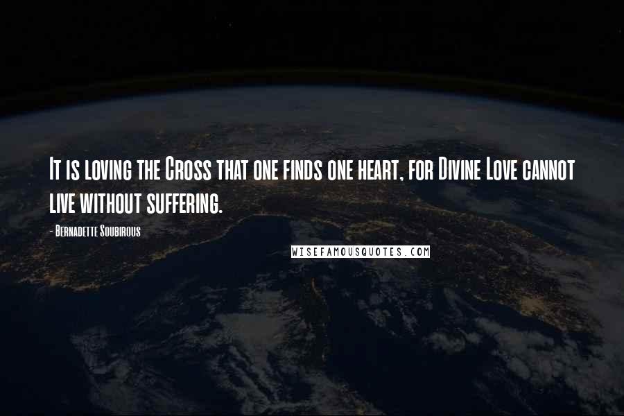 Bernadette Soubirous Quotes: It is loving the Cross that one finds one heart, for Divine Love cannot live without suffering.