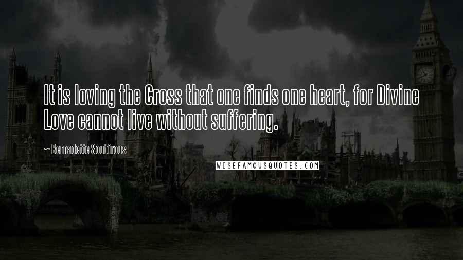 Bernadette Soubirous Quotes: It is loving the Cross that one finds one heart, for Divine Love cannot live without suffering.