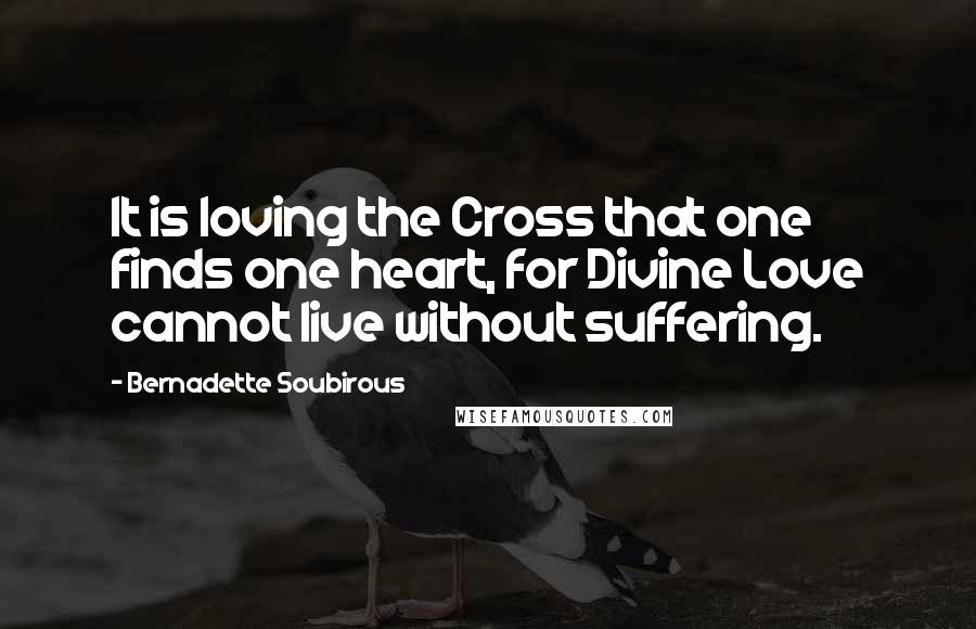 Bernadette Soubirous Quotes: It is loving the Cross that one finds one heart, for Divine Love cannot live without suffering.