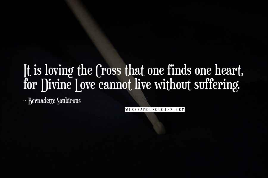 Bernadette Soubirous Quotes: It is loving the Cross that one finds one heart, for Divine Love cannot live without suffering.