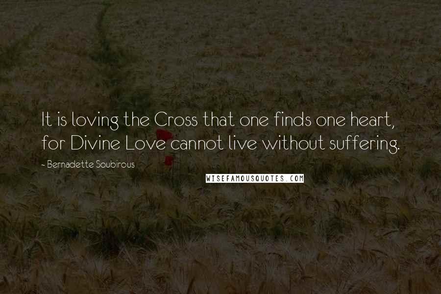 Bernadette Soubirous Quotes: It is loving the Cross that one finds one heart, for Divine Love cannot live without suffering.