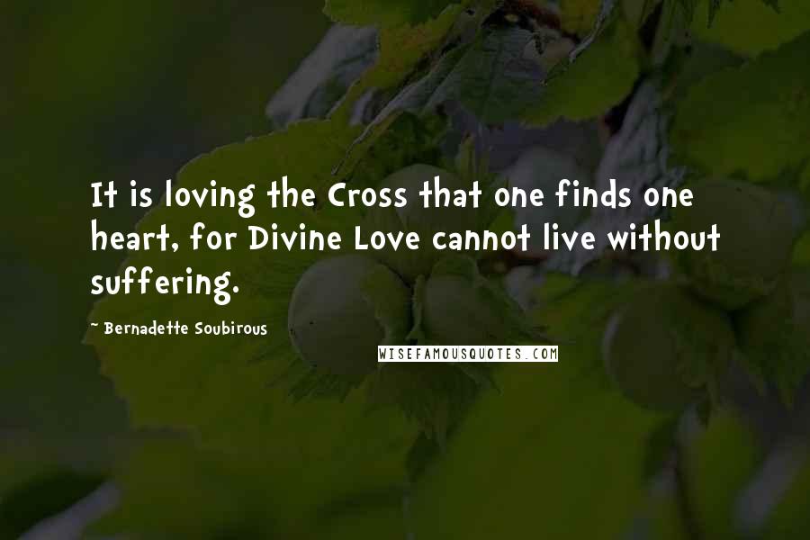 Bernadette Soubirous Quotes: It is loving the Cross that one finds one heart, for Divine Love cannot live without suffering.