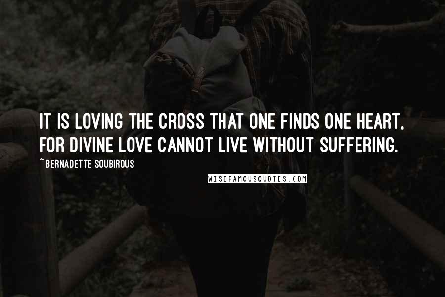 Bernadette Soubirous Quotes: It is loving the Cross that one finds one heart, for Divine Love cannot live without suffering.