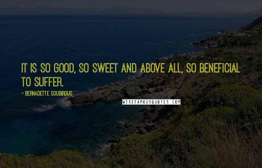 Bernadette Soubirous Quotes: It is so good, so sweet and above all, so beneficial to suffer.