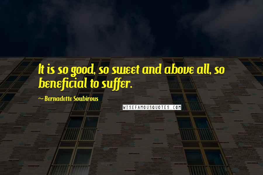 Bernadette Soubirous Quotes: It is so good, so sweet and above all, so beneficial to suffer.