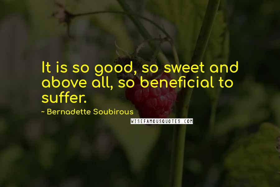 Bernadette Soubirous Quotes: It is so good, so sweet and above all, so beneficial to suffer.