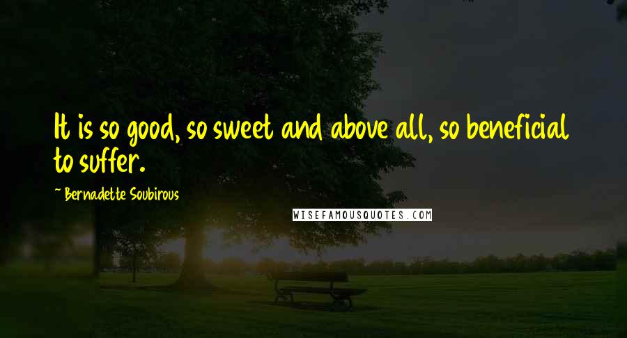 Bernadette Soubirous Quotes: It is so good, so sweet and above all, so beneficial to suffer.