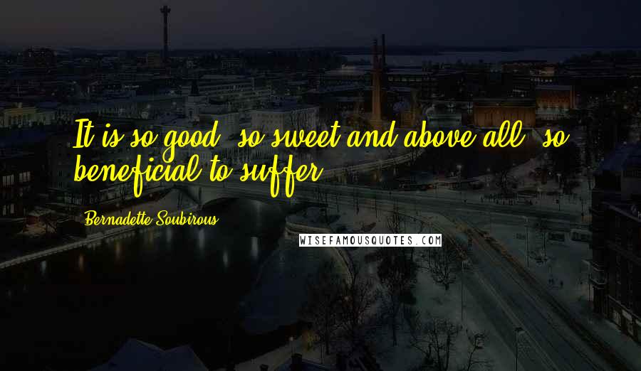 Bernadette Soubirous Quotes: It is so good, so sweet and above all, so beneficial to suffer.