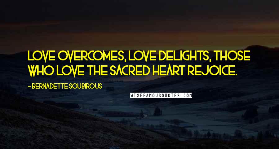 Bernadette Soubirous Quotes: Love overcomes, love delights, those who love the Sacred Heart rejoice.