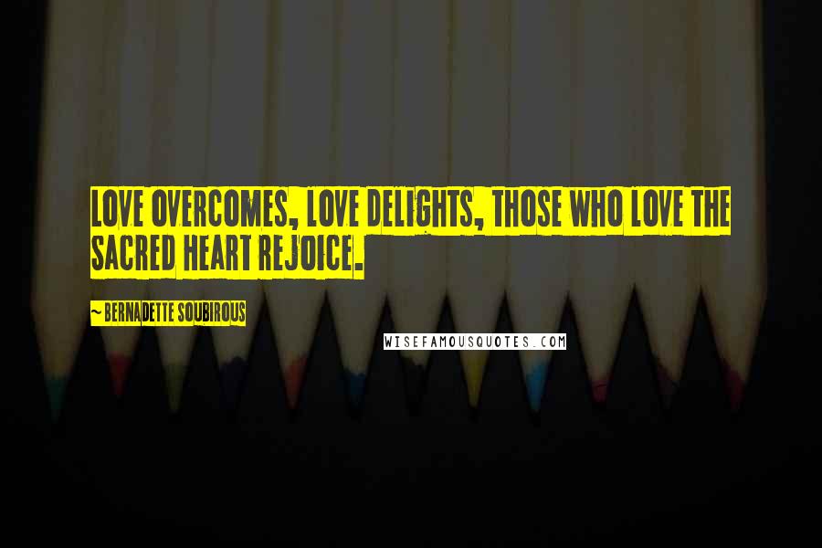 Bernadette Soubirous Quotes: Love overcomes, love delights, those who love the Sacred Heart rejoice.