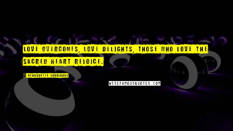 Bernadette Soubirous Quotes: Love overcomes, love delights, those who love the Sacred Heart rejoice.