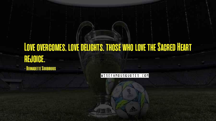 Bernadette Soubirous Quotes: Love overcomes, love delights, those who love the Sacred Heart rejoice.