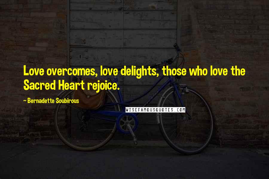 Bernadette Soubirous Quotes: Love overcomes, love delights, those who love the Sacred Heart rejoice.