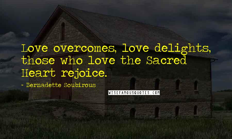 Bernadette Soubirous Quotes: Love overcomes, love delights, those who love the Sacred Heart rejoice.