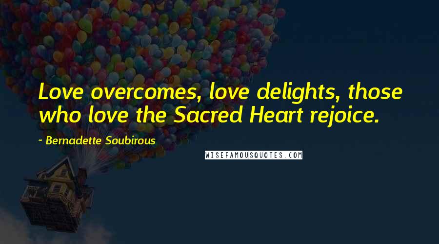 Bernadette Soubirous Quotes: Love overcomes, love delights, those who love the Sacred Heart rejoice.
