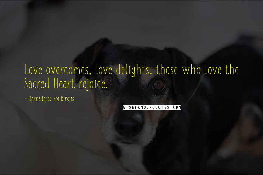 Bernadette Soubirous Quotes: Love overcomes, love delights, those who love the Sacred Heart rejoice.