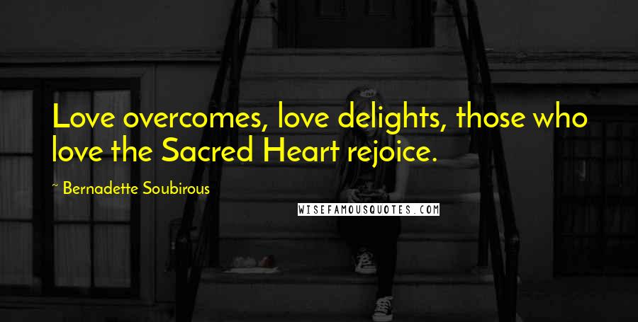 Bernadette Soubirous Quotes: Love overcomes, love delights, those who love the Sacred Heart rejoice.