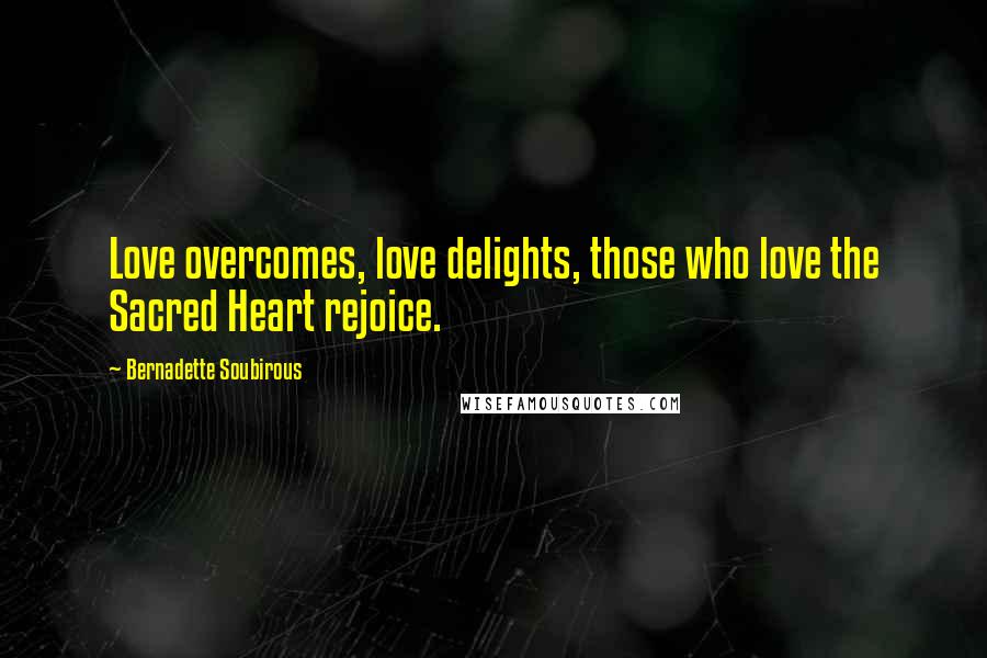 Bernadette Soubirous Quotes: Love overcomes, love delights, those who love the Sacred Heart rejoice.